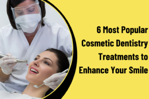 6 Most Popular Cosmetic Dentistry Treatments to Enhance Your Smile